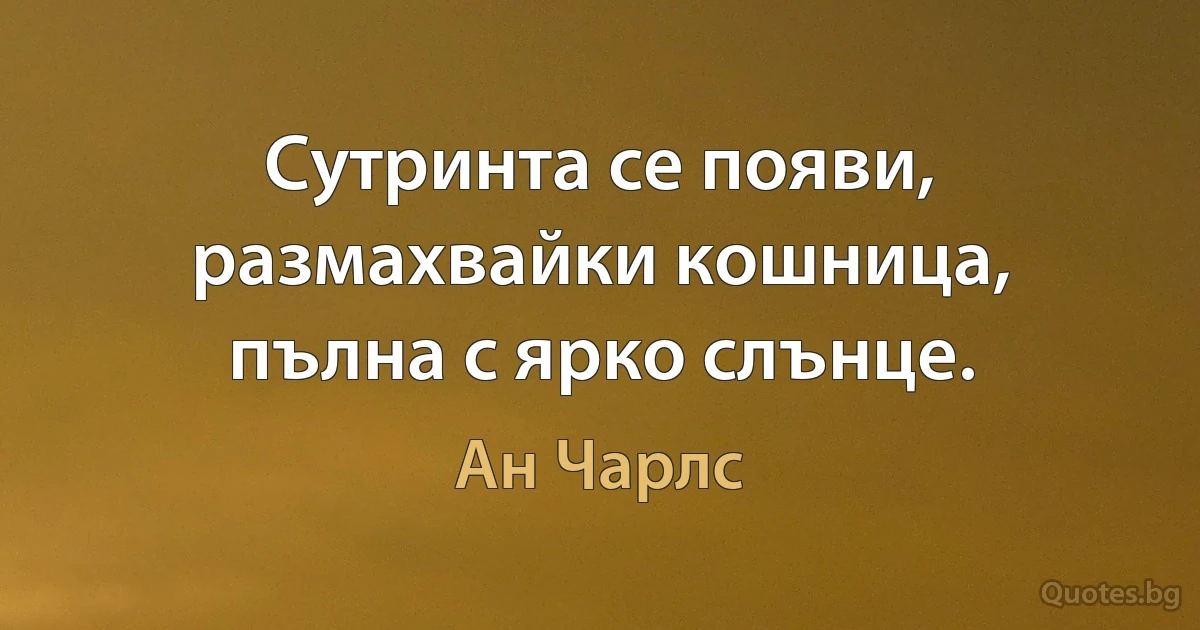 Сутринта се появи, размахвайки кошница, пълна с ярко слънце. (Ан Чарлс)