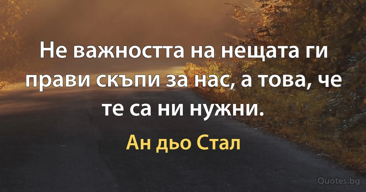 Не важността на нещата ги прави скъпи за нас, а това, че те са ни нужни. (Ан дьо Стал)