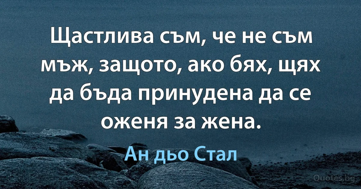 Щастлива съм, че не съм мъж, защото, ако бях, щях да бъда принудена да се оженя за жена. (Ан дьо Стал)