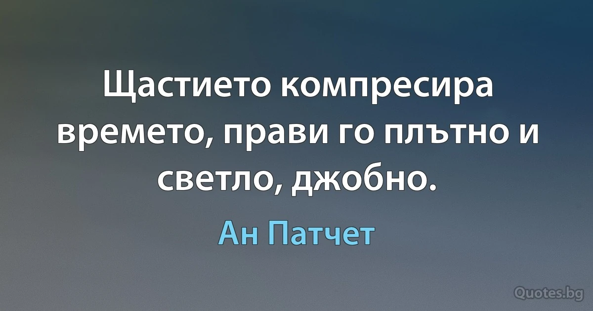 Щастието компресира времето, прави го плътно и светло, джобно. (Ан Патчет)