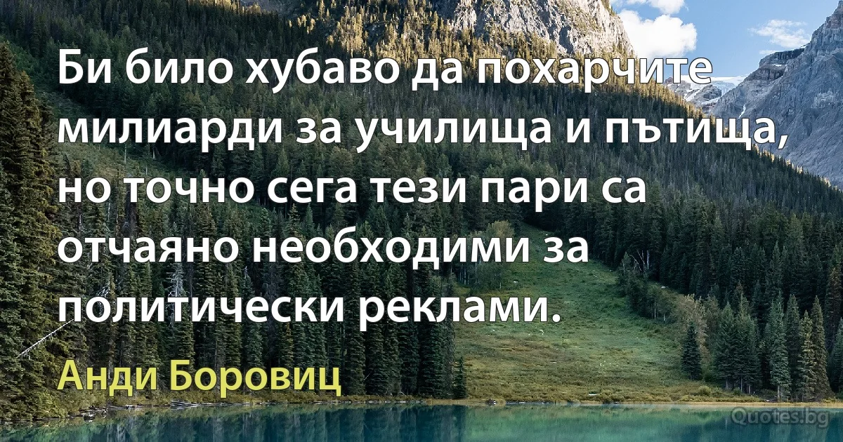 Би било хубаво да похарчите милиарди за училища и пътища, но точно сега тези пари са отчаяно необходими за политически реклами. (Анди Боровиц)