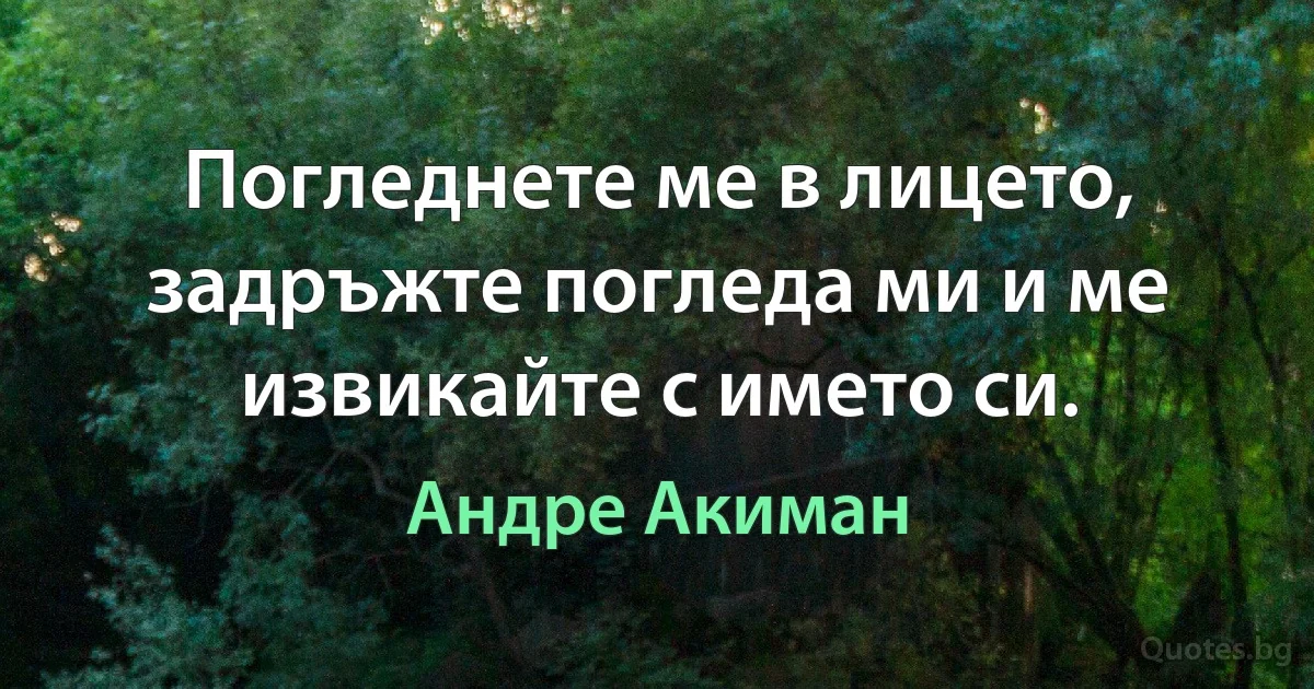 Погледнете ме в лицето, задръжте погледа ми и ме извикайте с името си. (Андре Акиман)