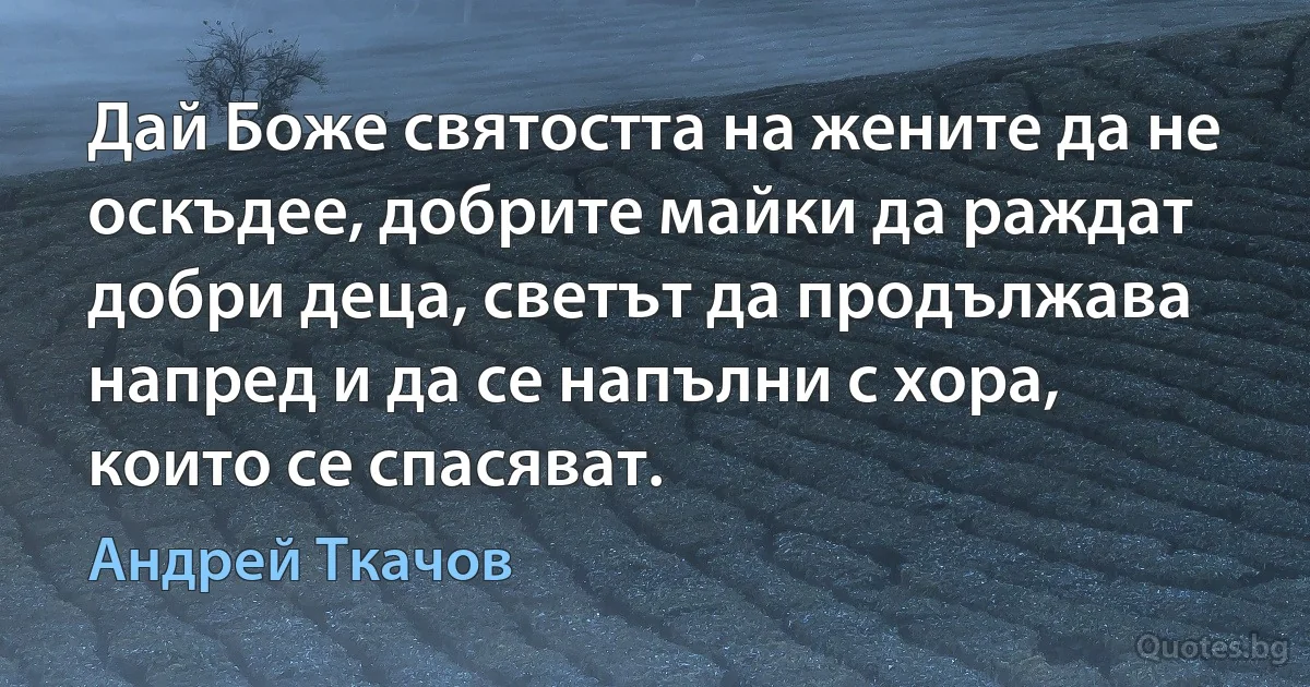 Дай Боже святостта на жените да не оскъдее, добрите майки да раждат добри деца, светът да продължава напред и да се напълни с хора, които се спасяват. (Андрей Ткачов)