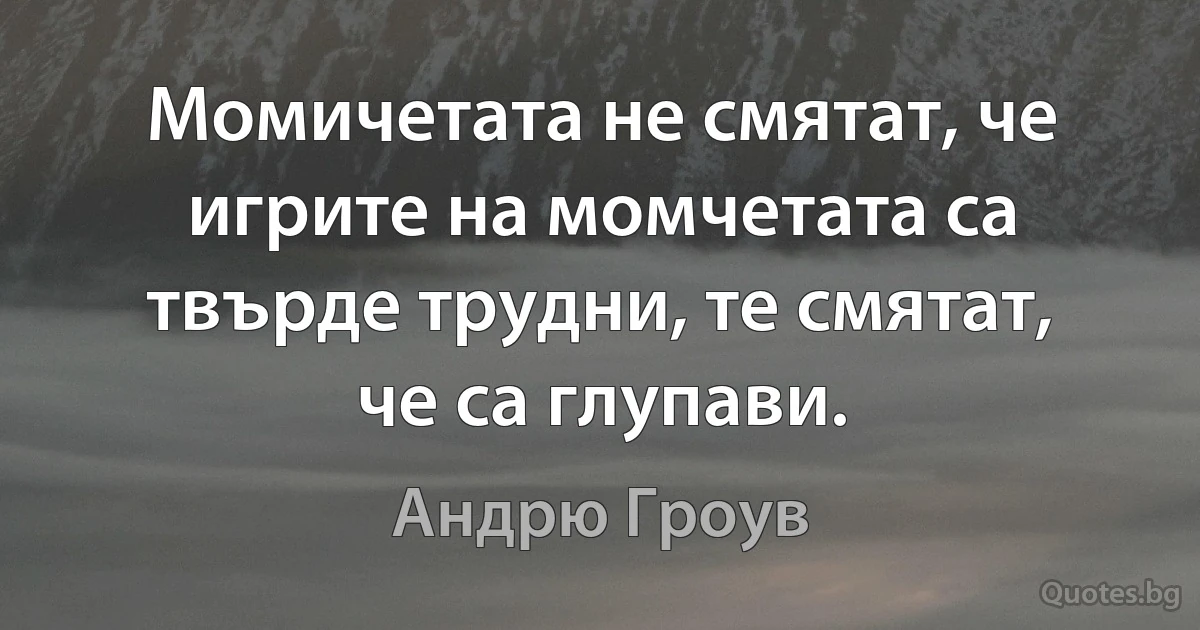 Момичетата не смятат, че игрите на момчетата са твърде трудни, те смятат, че са глупави. (Андрю Гроув)