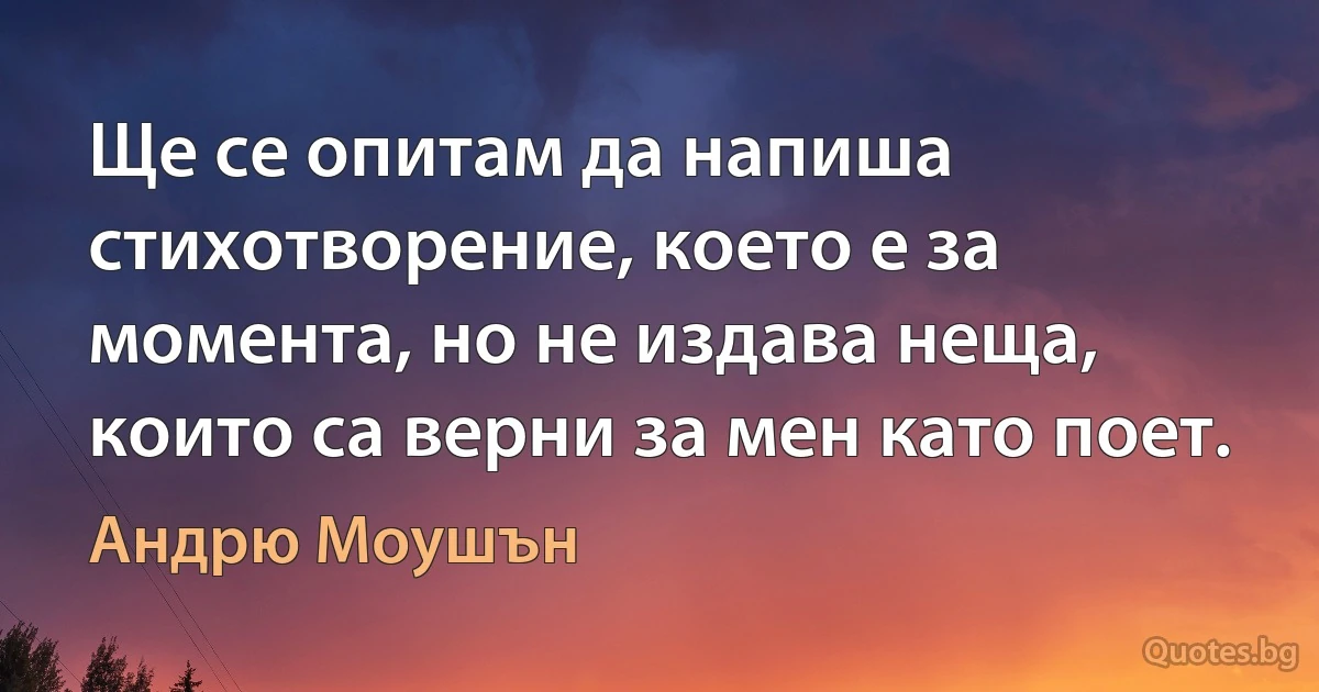 Ще се опитам да напиша стихотворение, което е за момента, но не издава неща, които са верни за мен като поет. (Андрю Моушън)