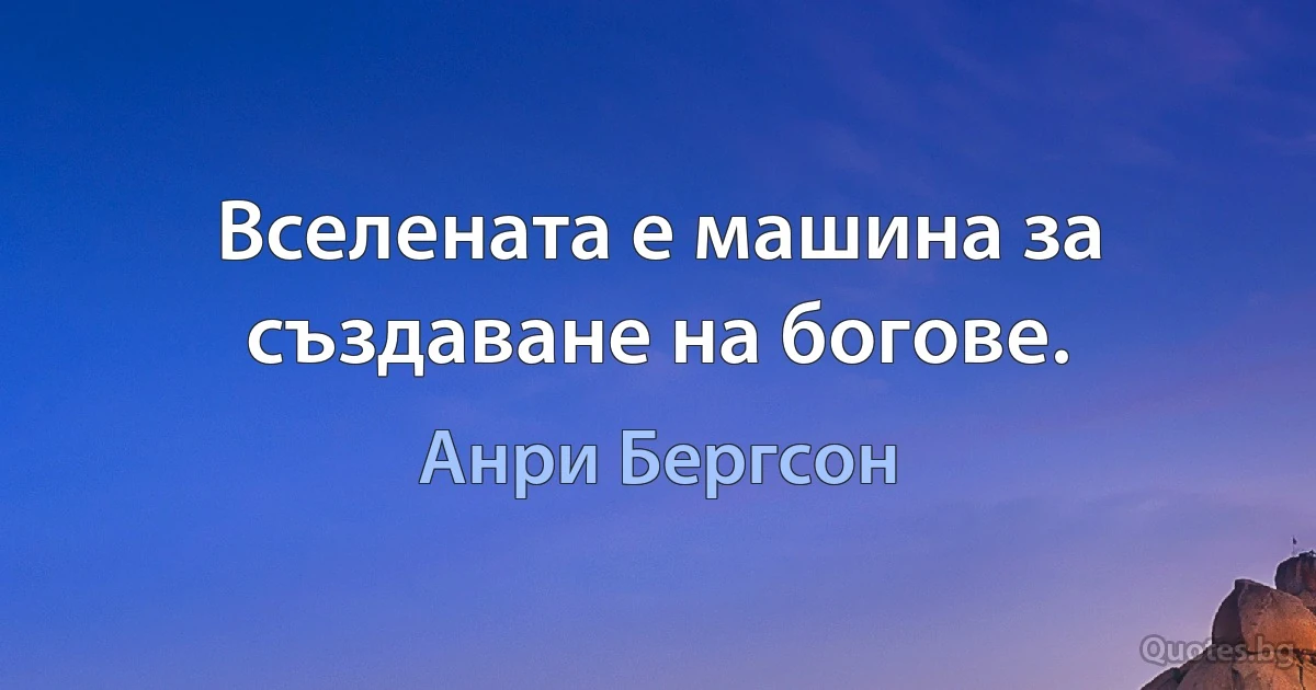 Вселената е машина за създаване на богове. (Анри Бергсон)