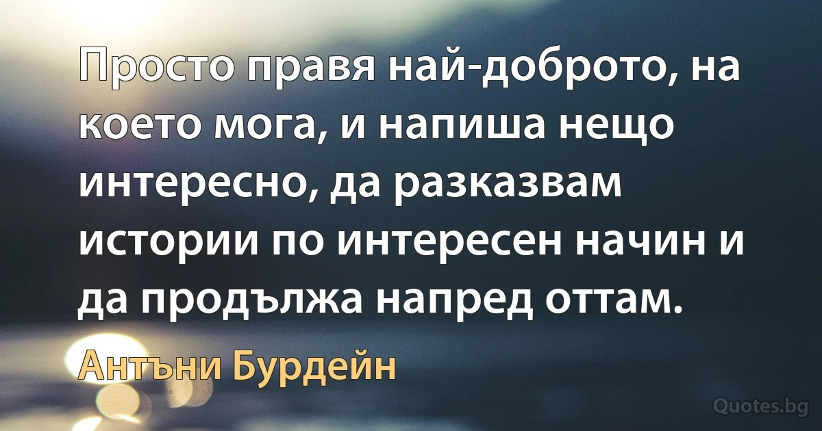 Просто правя най-доброто, на което мога, и напиша нещо интересно, да разказвам истории по интересен начин и да продължа напред оттам. (Антъни Бурдейн)