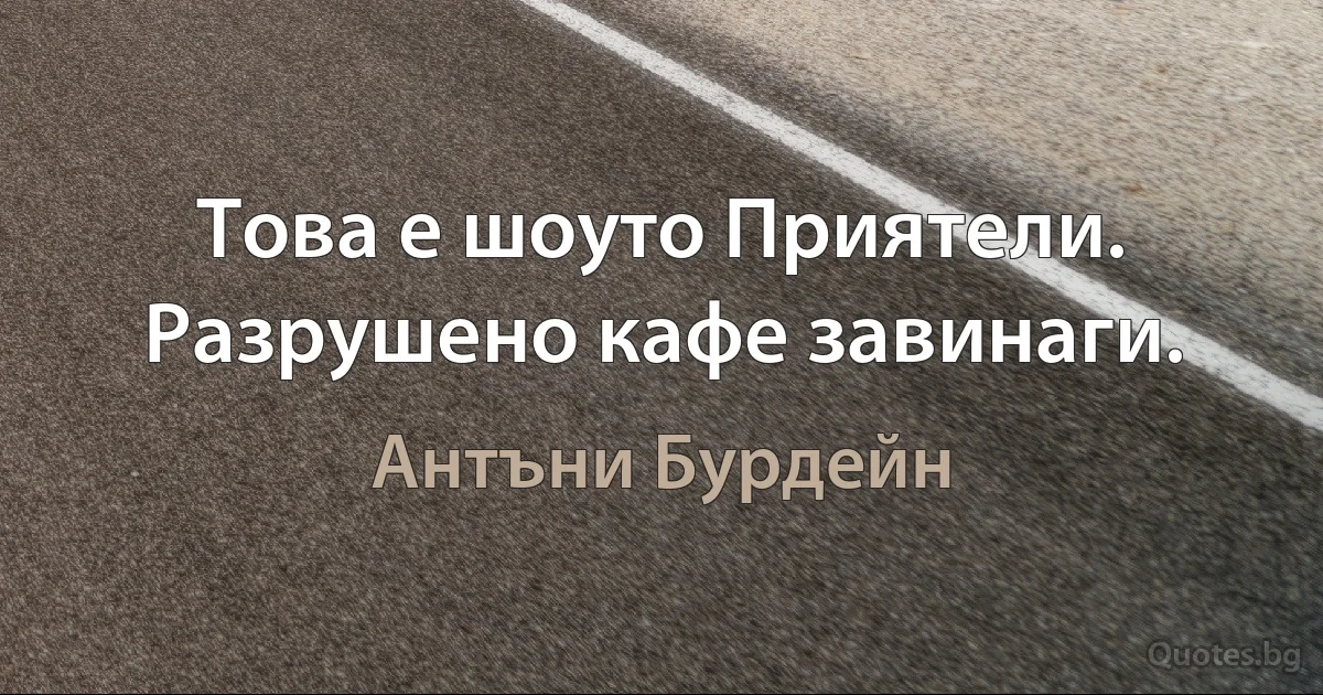 Това е шоуто Приятели. Разрушено кафе завинаги. (Антъни Бурдейн)