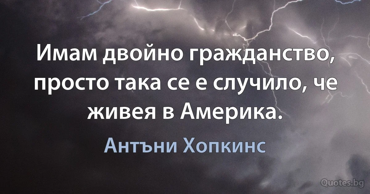 Имам двойно гражданство, просто така се е случило, че живея в Америка. (Антъни Хопкинс)