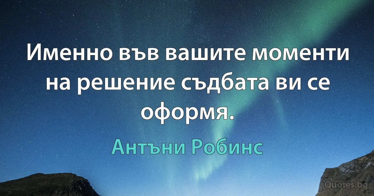 Именно във вашите моменти на решение съдбата ви се оформя. (Антъни Робинс)