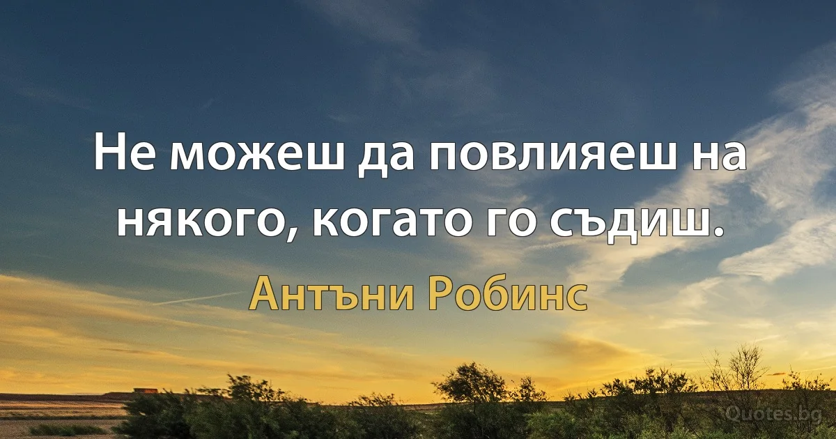 Не можеш да повлияеш на някого, когато го съдиш. (Антъни Робинс)