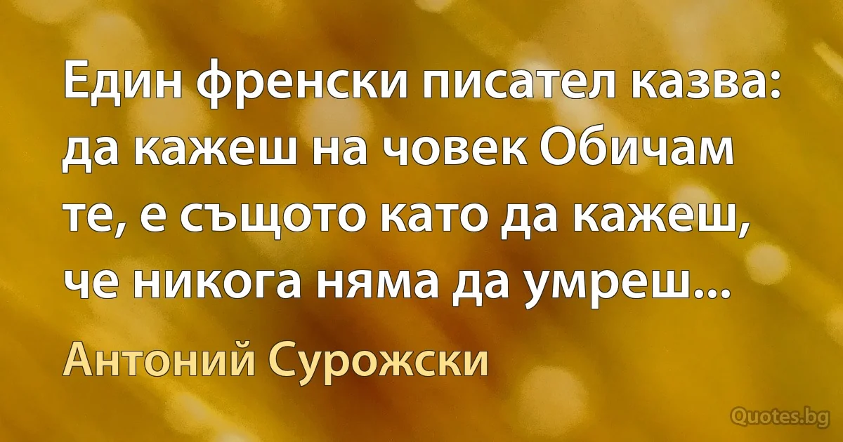 Един френски писател казва: да кажеш на човек Обичам те, е същото като да кажеш, че никога няма да умреш... (Антоний Сурожски)