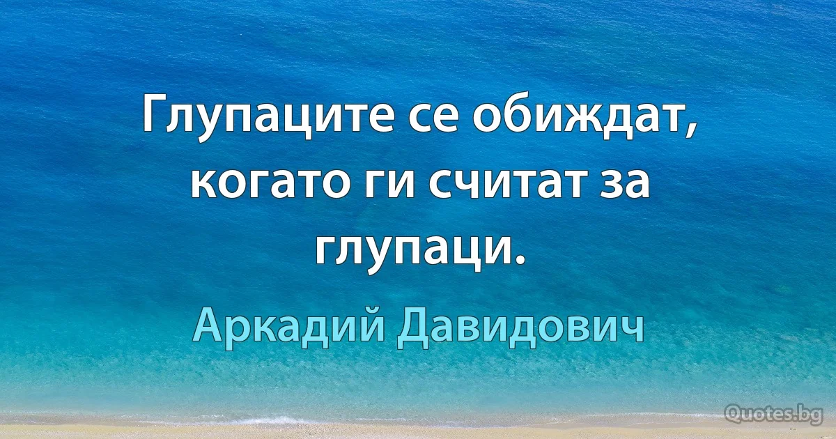 Глупаците се обиждат, когато ги считат за глупаци. (Аркадий Давидович)