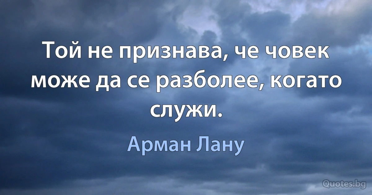 Той не признава, че човек може да се разболее, когато служи. (Арман Лану)