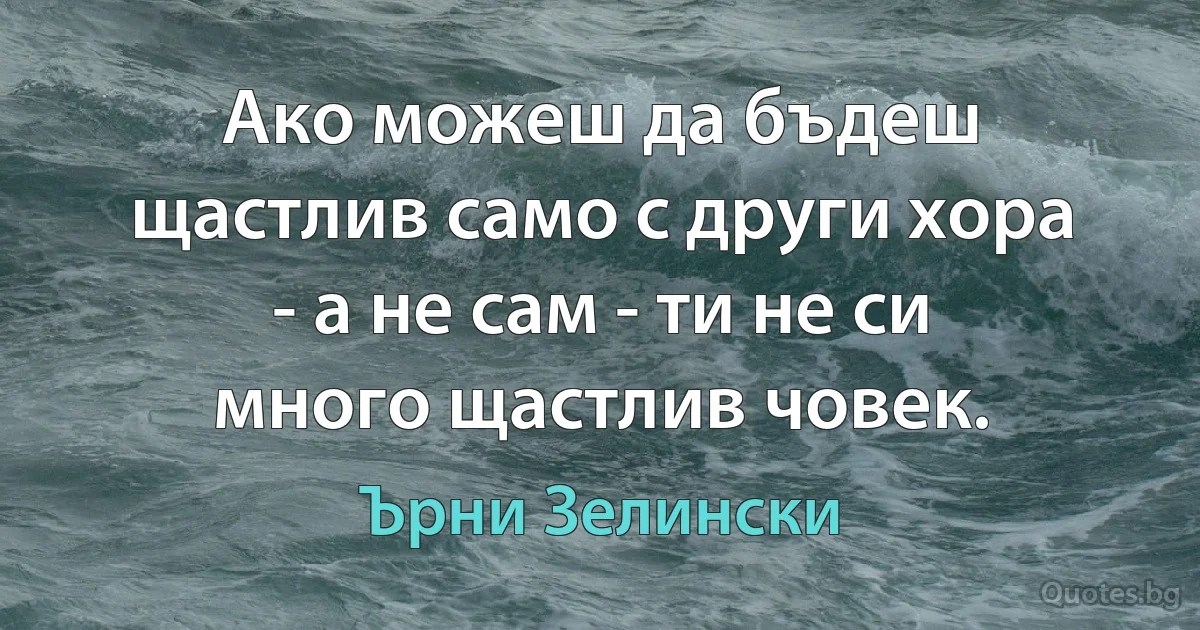 Ако можеш да бъдеш щастлив само с други хора - а не сам - ти не си много щастлив човек. (Ърни Зелински)