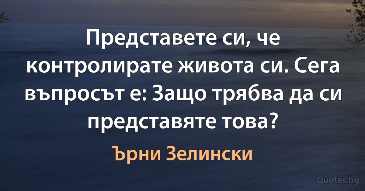 Представете си, че контролирате живота си. Сега въпросът е: Защо трябва да си представяте това? (Ърни Зелински)