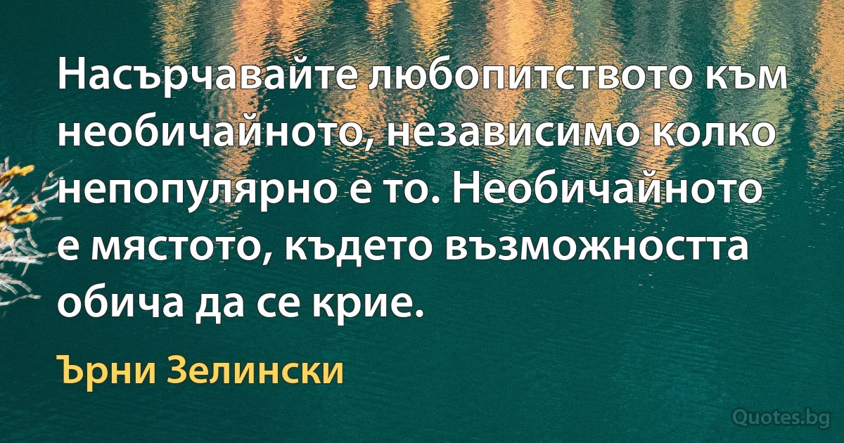 Насърчавайте любопитството към необичайното, независимо колко непопулярно е то. Необичайното е мястото, където възможността обича да се крие. (Ърни Зелински)