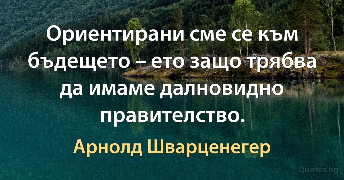 Ориентирани сме се към бъдещето – ето защо трябва да имаме далновидно правителство. (Арнолд Шварценегер)