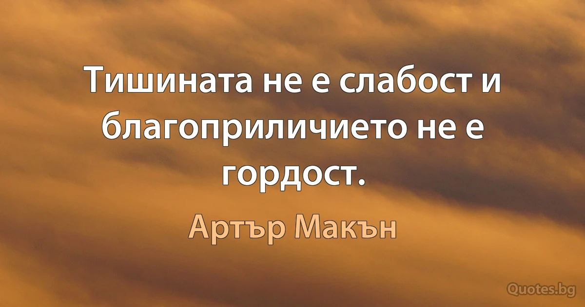 Тишината не е слабост и благоприличието не е гордост. (Артър Макън)