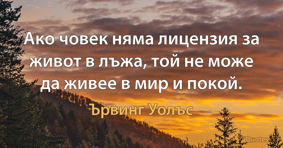 Ако човек няма лицензия за живот в лъжа, той не може да живее в мир и покой. (Ървинг Уолъс)