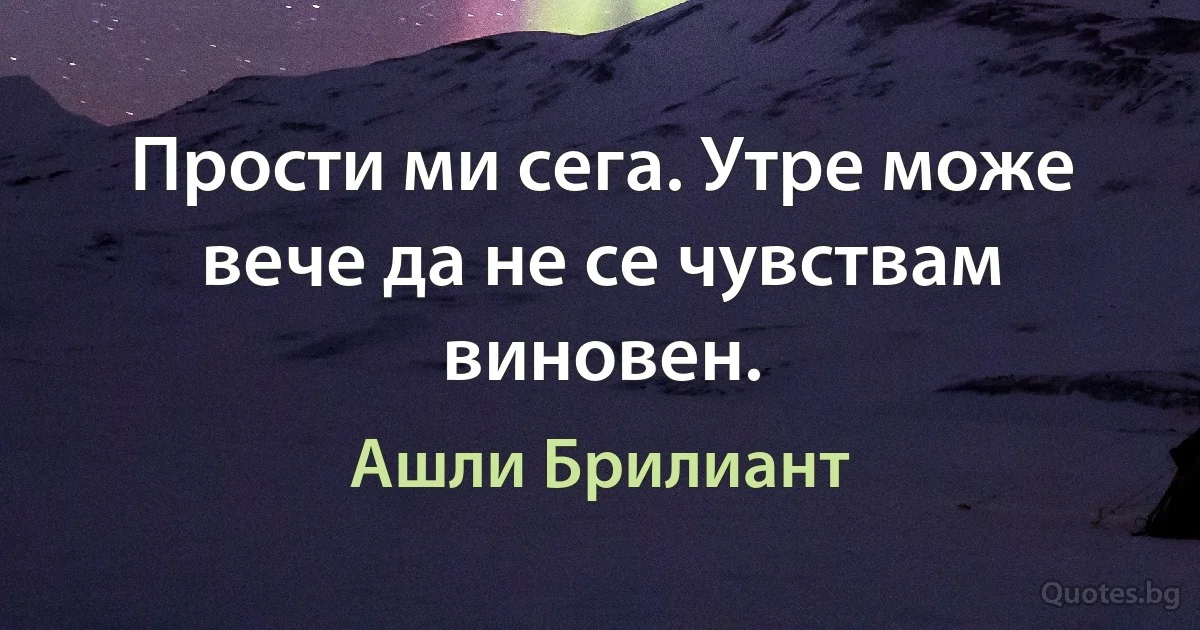 Прости ми сега. Утре може вече да не се чувствам виновен. (Ашли Брилиант)