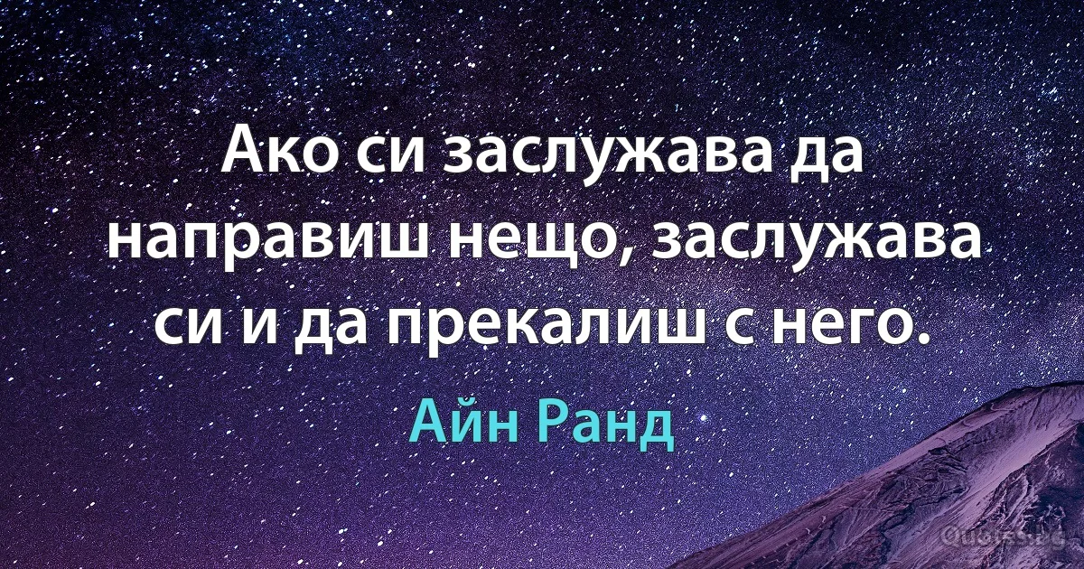 Ако си заслужава да направиш нещо, заслужава си и да прекалиш с него. (Айн Ранд)