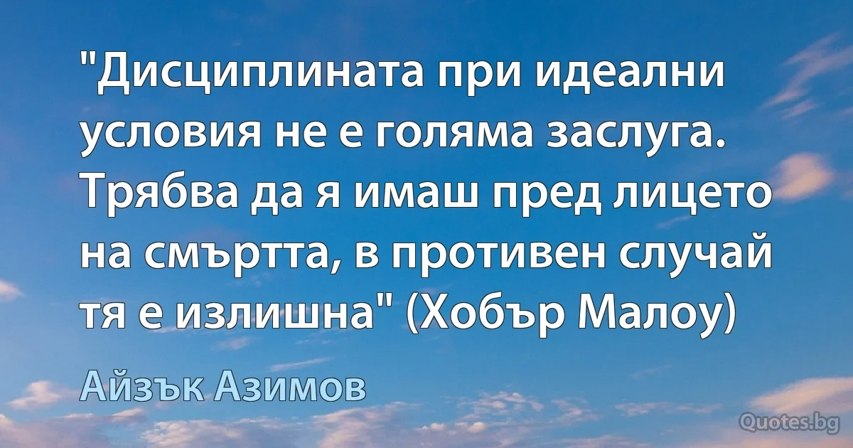 "Дисциплината при идеални условия не е голяма заслуга. Трябва да я имаш пред лицето на смъртта, в противен случай тя е излишна" (Хобър Малоу) (Айзък Азимов)