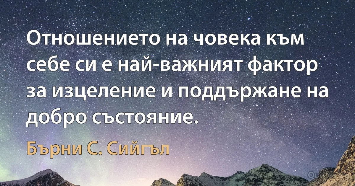 Отношението на човека към себе си е най-важният фактор за изцеление и поддържане на добро състояние. (Бърни С. Сийгъл)