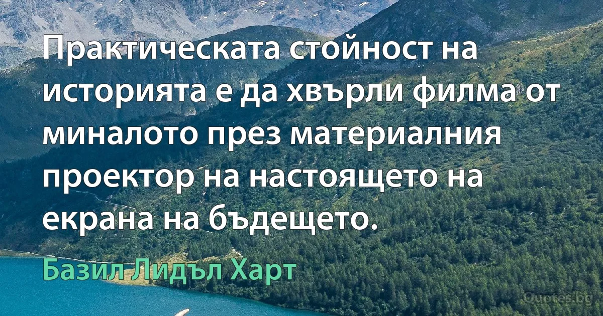 Практическата стойност на историята е да хвърли филма от миналото през материалния проектор на настоящето на екрана на бъдещето. (Базил Лидъл Харт)