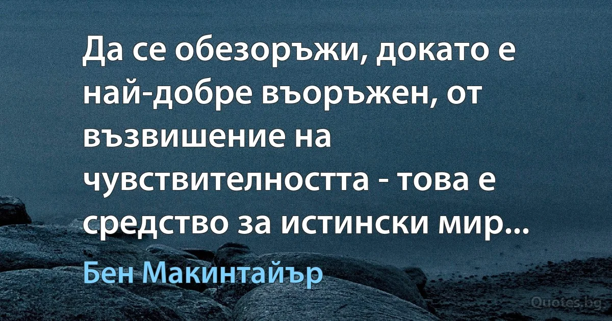 Да се обезоръжи, докато е най-добре въоръжен, от възвишение на чувствителността - това е средство за истински мир... (Бен Макинтайър)