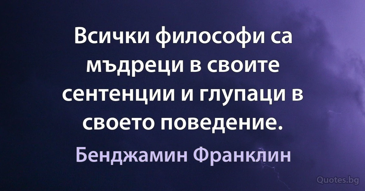 Всички философи са мъдреци в своите сентенции и глупаци в своето поведение. (Бенджамин Франклин)