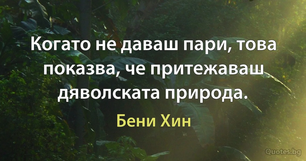 Когато не даваш пари, това показва, че притежаваш дяволската природа. (Бени Хин)