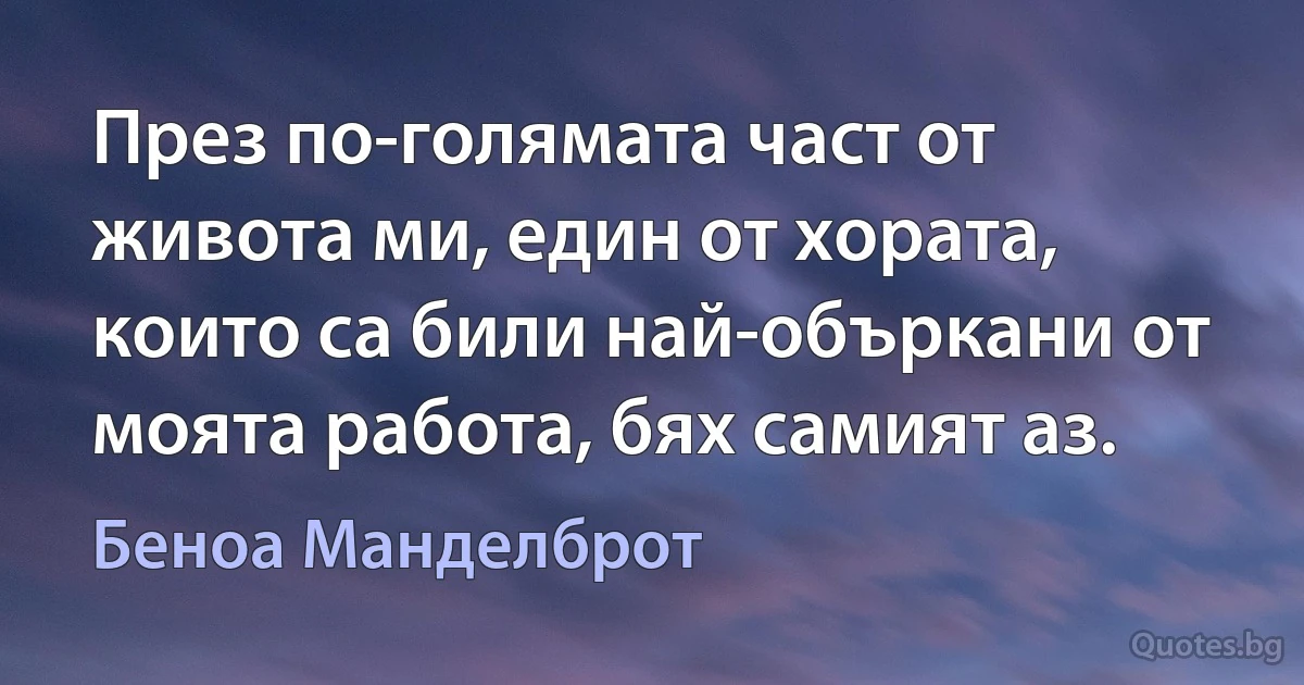 През по-голямата част от живота ми, един от хората, които са били най-объркани от моята работа, бях самият аз. (Беноа Манделброт)