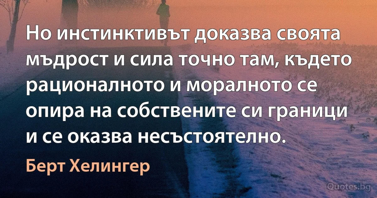 Но инстинктивът доказва своята мъдрост и сила точно там, където рационалното и моралното се опира на собствените си граници и се оказва несъстоятелно. (Берт Хелингер)