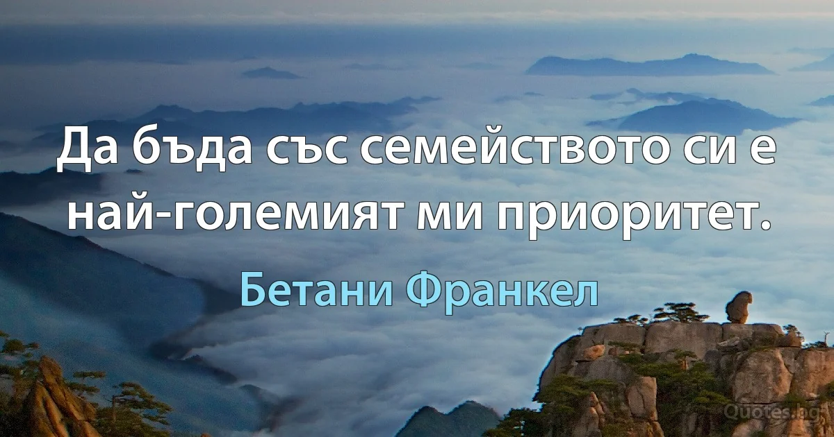 Да бъда със семейството си е най-големият ми приоритет. (Бетани Франкел)