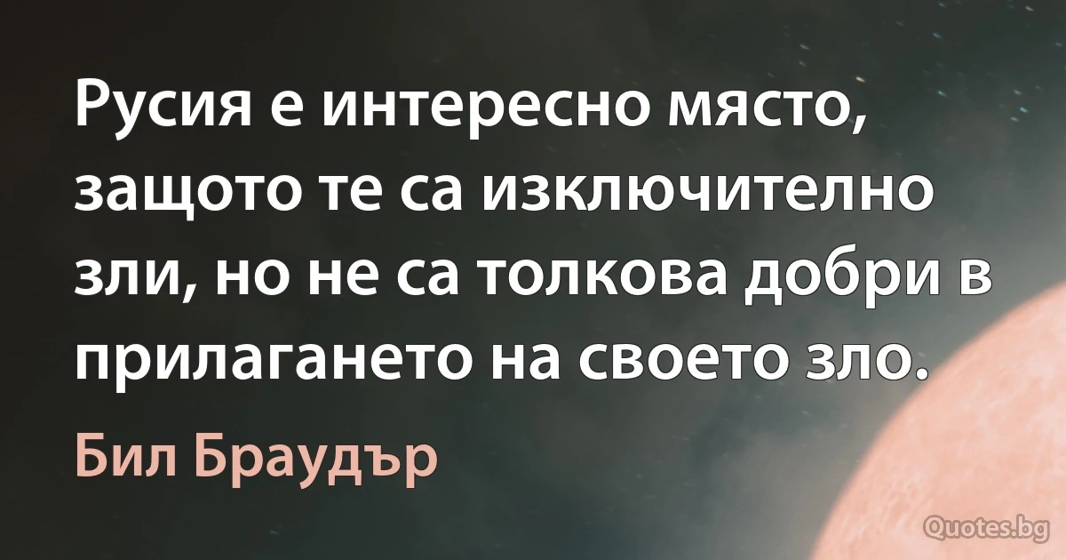 Русия е интересно място, защото те са изключително зли, но не са толкова добри в прилагането на своето зло. (Бил Браудър)