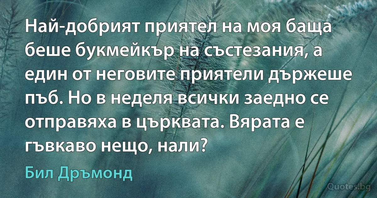 Най-добрият приятел на моя баща беше букмейкър на състезания, а един от неговите приятели държеше пъб. Но в неделя всички заедно се отправяха в църквата. Вярата е гъвкаво нещо, нали? (Бил Дръмонд)