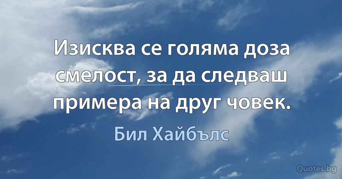 Изисква се голяма доза смелост, за да следваш примера на друг човек. (Бил Хайбълс)