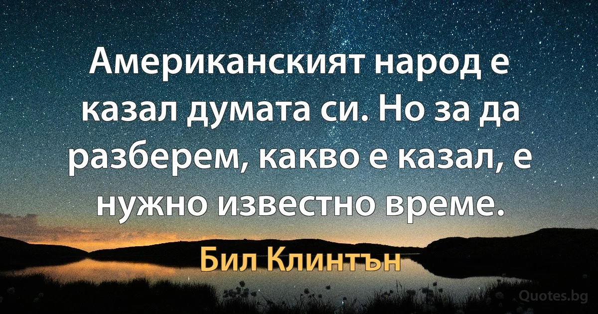 Американският народ е казал думата си. Но за да разберем, какво е казал, е нужно известно време. (Бил Клинтън)