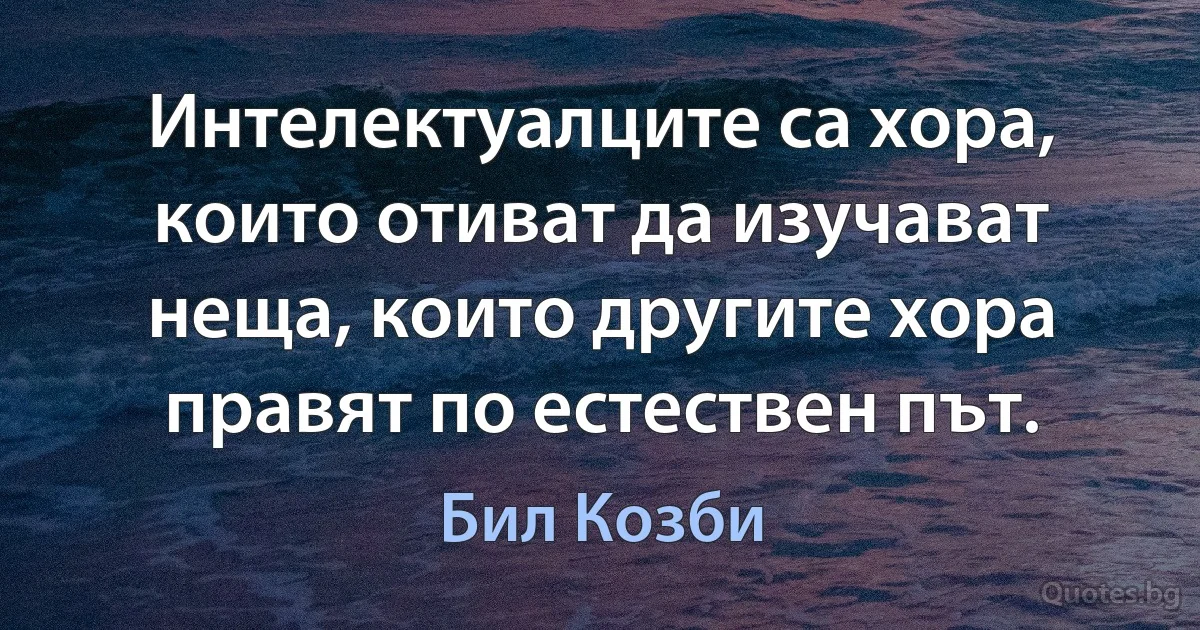 Интелектуалците са хора, които отиват да изучават неща, които другите хора правят по естествен път. (Бил Козби)