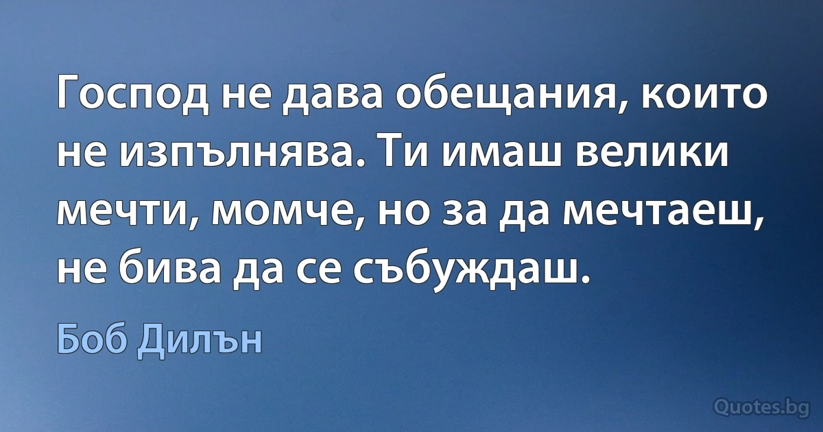 Господ не дава обещания, които не изпълнява. Ти имаш велики мечти, момче, но за да мечтаеш, не бива да се събуждаш. (Боб Дилън)