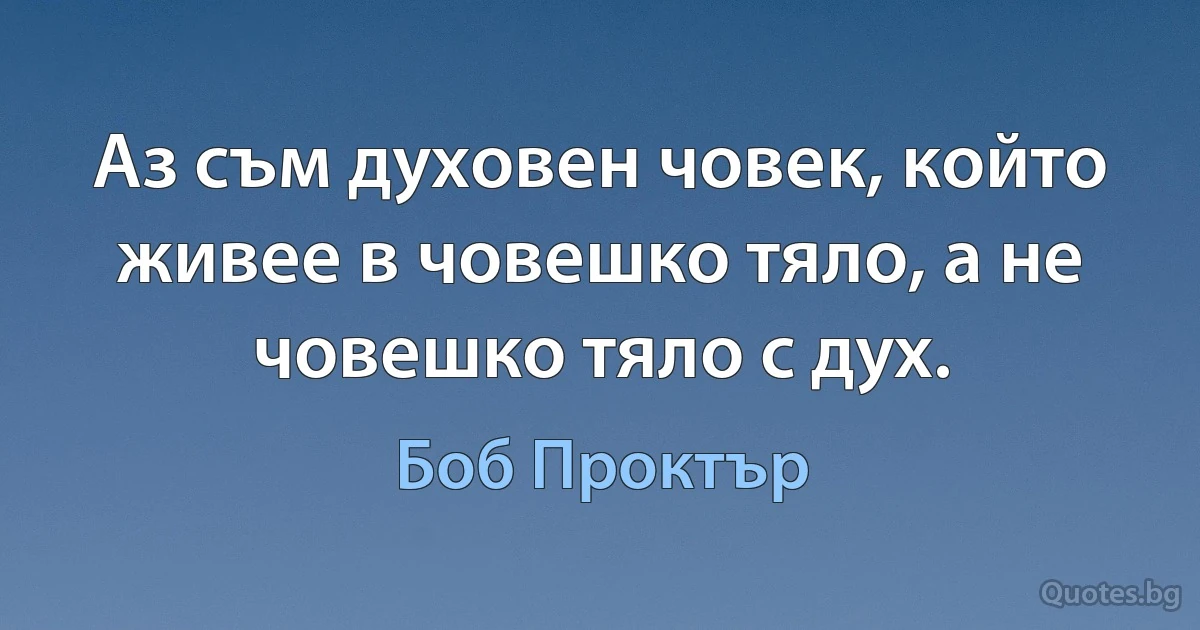 Аз съм духовен човек, който живее в човешко тяло, а не човешко тяло с дух. (Боб Проктър)