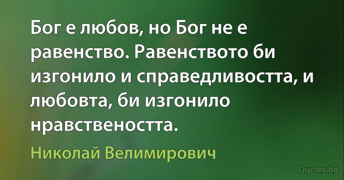 Бог е любов, но Бог не е равенство. Равенството би изгонило и справедливостта, и любовта, би изгонило нравствеността. (Николай Велимирович)