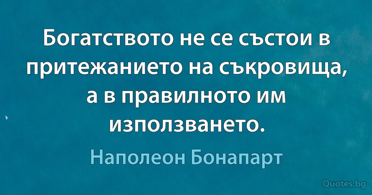 Богатството не се състои в притежанието на съкровища, а в правилното им използването. (Наполеон Бонапарт)