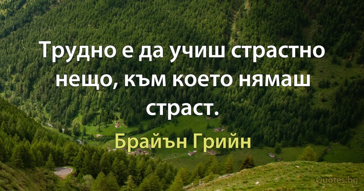 Трудно е да учиш страстно нещо, към което нямаш страст. (Брайън Грийн)