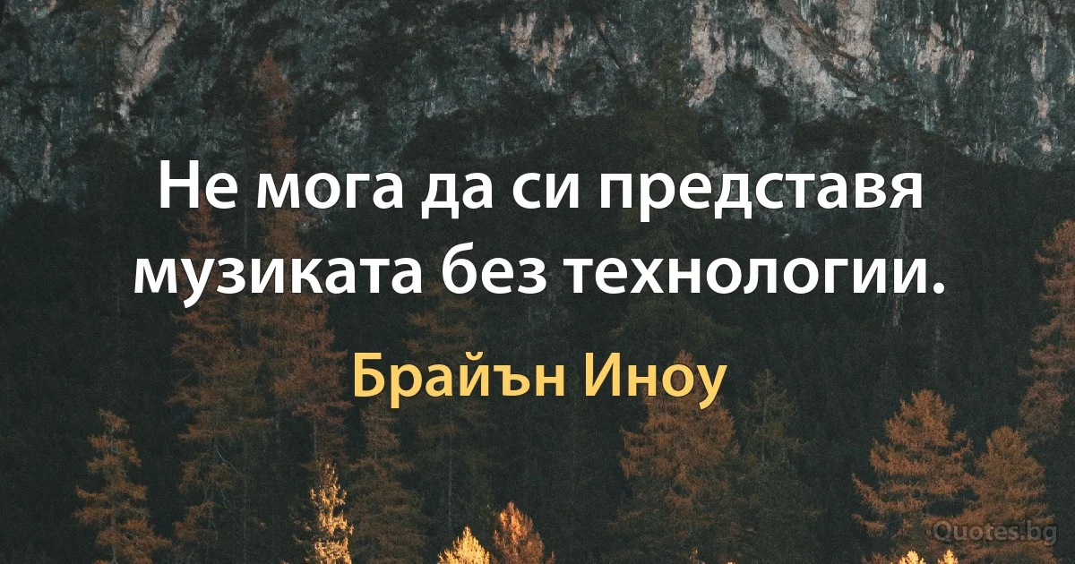 Не мога да си представя музиката без технологии. (Брайън Иноу)