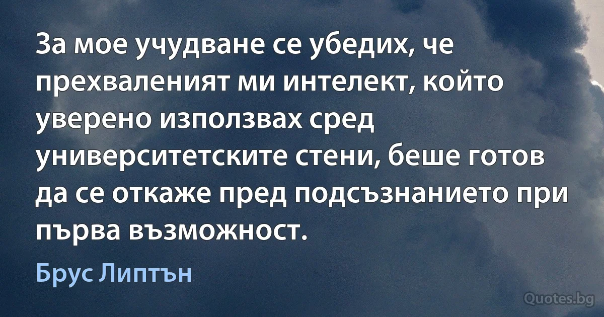 За мое учудване се убедих, че прехваленият ми интелект, който уверено използвах сред университетските стени, беше готов да се откаже пред подсъзнанието при първа възможност. (Брус Липтън)