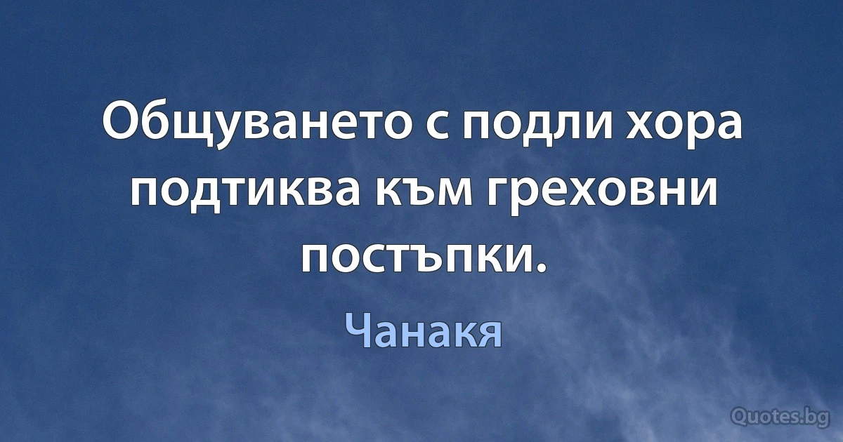 Общуването с подли хора подтиква към греховни постъпки. (Чанакя)