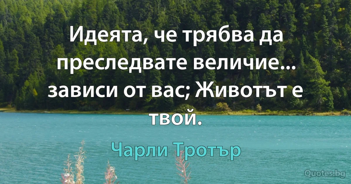 Идеята, че трябва да преследвате величие... зависи от вас; Животът е твой. (Чарли Тротър)