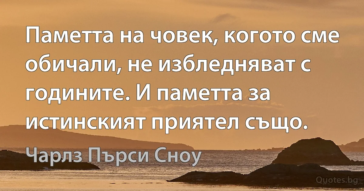 Паметта на човек, когото сме обичали, не избледняват с годините. И паметта за истинският приятел също. (Чарлз Пърси Сноу)